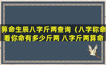 箅命生辰八字斤两查询（八字称命看你命有多少斤两 八字斤两算命表(图文)）